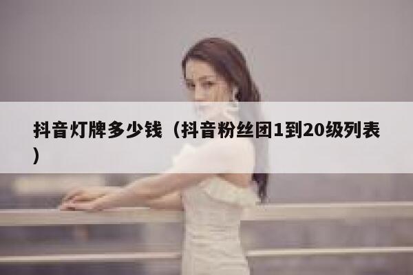 抖音灯牌多少钱(抖音粉丝团1到20级列表) 第1张 抖音灯牌多少钱(抖音粉丝团1到20级列表) 第1张