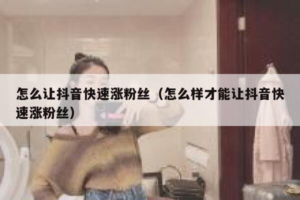 怎么让抖音快速涨粉丝(怎么样才能让抖音快速涨粉丝) 第1张 怎么让抖音快速涨粉丝(怎么样才能让抖音快速涨粉丝) 第1张