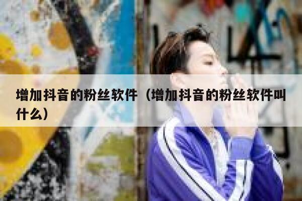 增加抖音的粉丝软件（增加抖音的粉丝软件叫什么） 第1张