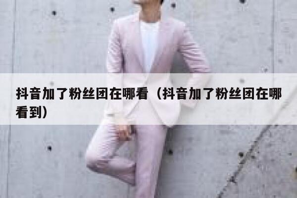 抖音加了粉丝团在哪看(抖音加了粉丝团在哪看到) 第1张 抖音加了粉丝团在哪看(抖音加了粉丝团在哪看到) 第1张