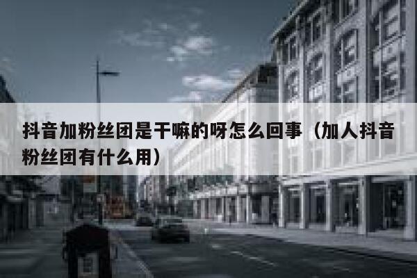抖音加粉丝团是干嘛的呀怎么回事(加人抖音粉丝团有什么用) 第1张 抖音加粉丝团是干嘛的呀怎么回事(加人抖音粉丝团有什么用) 第1张