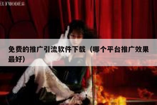 免费的推广引流软件下载(哪个平台推广效果最好) 第1张 免费的推广引流软件下载(哪个平台推广效果最好) 第1张