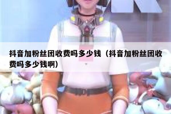 抖音加粉丝团收费吗多少钱（抖音加粉丝团收费吗多少钱啊） 第1张