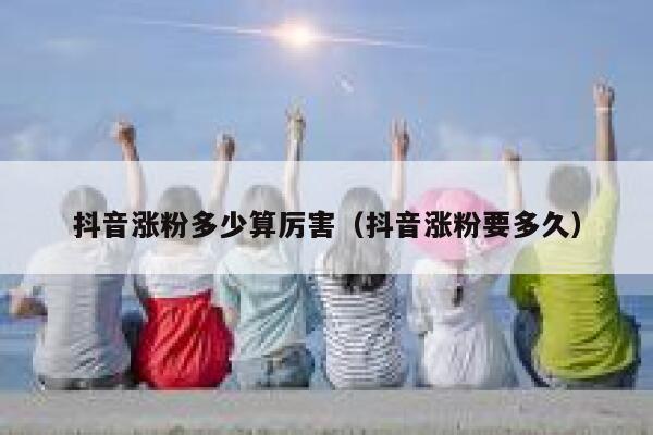 抖音涨粉多少算厉害（抖音涨粉要多久） 第1张