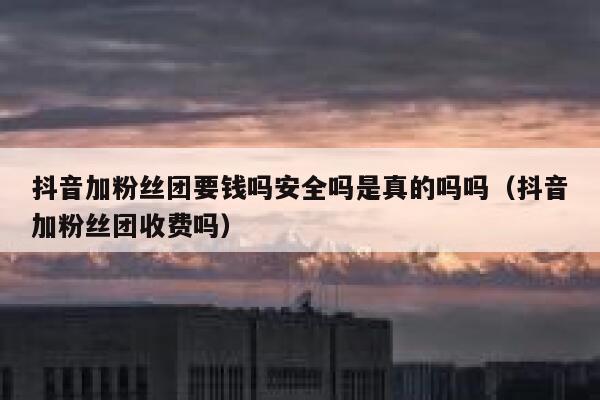 抖音加粉丝团要钱吗安全吗是真的吗吗（抖音加粉丝团收费吗） 第1张