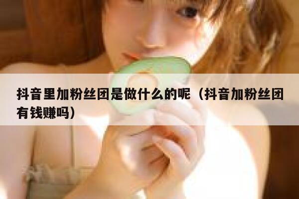 抖音里加粉丝团是做什么的呢（抖音加粉丝团有钱赚吗） 第1张