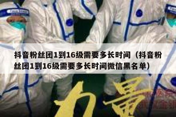抖音粉丝团1到16级需要多长时间（抖音粉丝团1到16级需要多长时间微信黑名单） 第1张