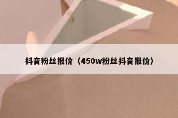 抖音粉丝报价（450w粉丝抖音报价） 第1张