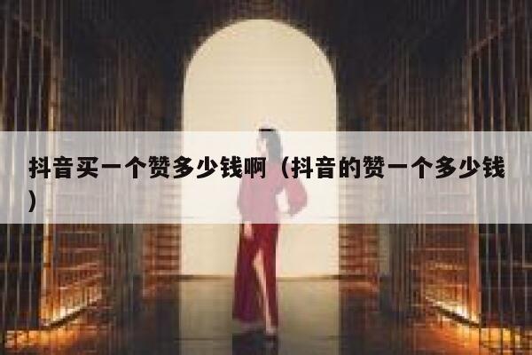 抖音买一个赞多少钱啊（抖音的赞一个多少钱） 第1张