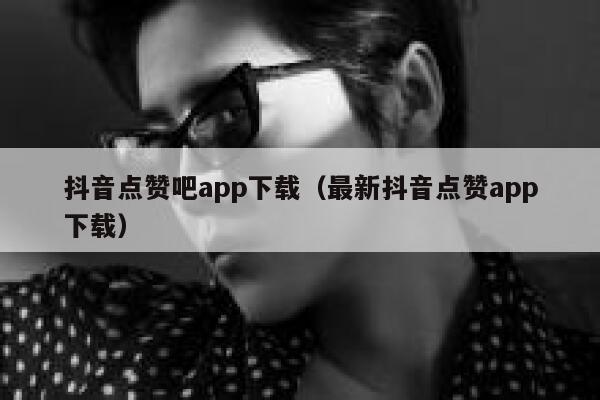 抖音点赞吧app下载（最新抖音点赞app下载） 第1张