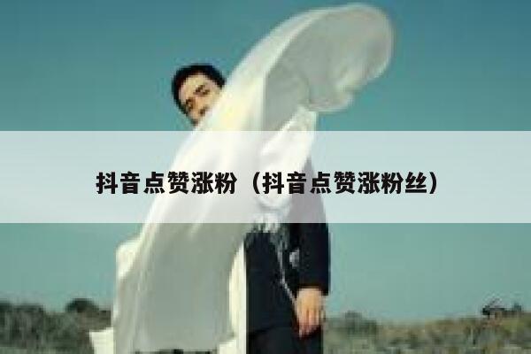 抖音点赞涨粉（抖音点赞涨粉丝） 第1张