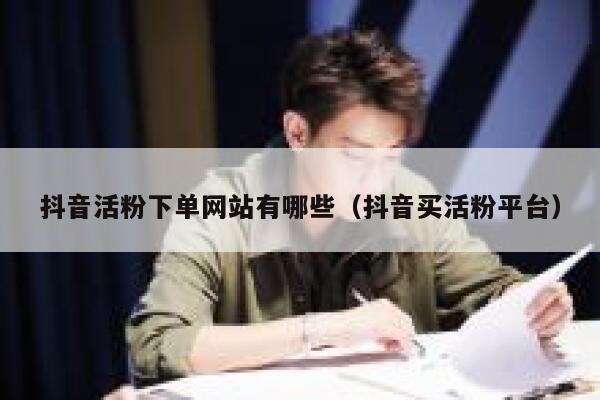 抖音活粉下单网站有哪些（抖音买活粉平台） 第1张