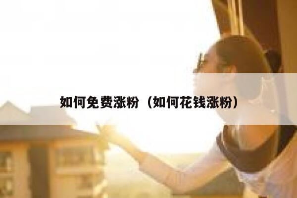 如何免费涨粉（如何花钱涨粉） 第1张