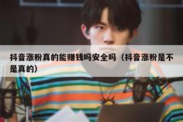 抖音涨粉真的能赚钱吗安全吗（抖音涨粉是不是真的） 第1张