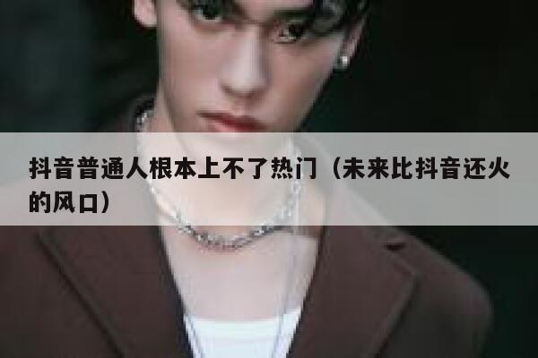 抖音普通人根本上不了热门（未来比抖音还火的风口） 第1张