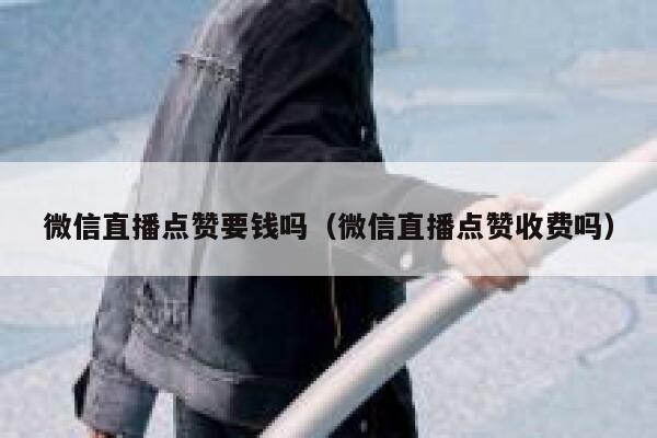 微信直播点赞要钱吗（微信直播点赞收费吗） 第1张