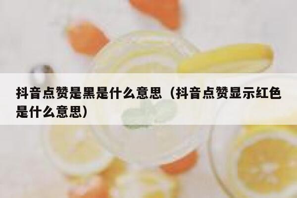 抖音点赞是黑是什么意思（抖音点赞显示红色是什么意思） 第1张