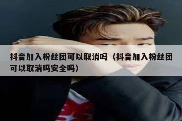 抖音加入粉丝团可以取消吗（抖音加入粉丝团可以取消吗安全吗） 第1张