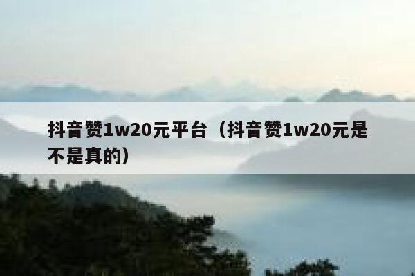 抖音赞1w20元平台（抖音赞1w20元是不是真的） 第1张