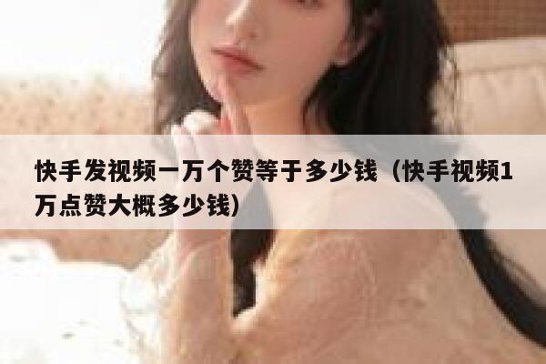 快手发视频一万个赞等于多少钱（快手视频1万点赞大概多少钱） 第1张