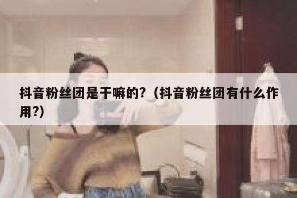 抖音粉丝团是干嘛的?（抖音粉丝团有什么作用?） 第1张