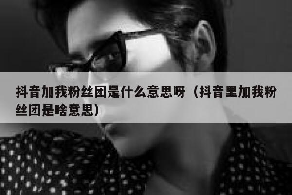 抖音加我粉丝团是什么意思呀（抖音里加我粉丝团是啥意思） 第1张