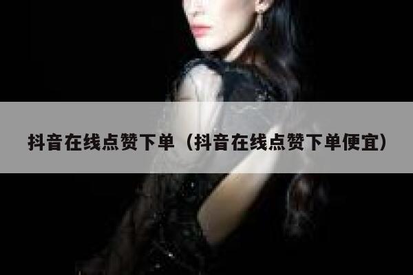 抖音在线点赞下单（抖音在线点赞下单便宜） 第1张