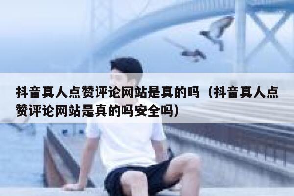 抖音真人点赞评论网站是真的吗（抖音真人点赞评论网站是真的吗安全吗） 第1张