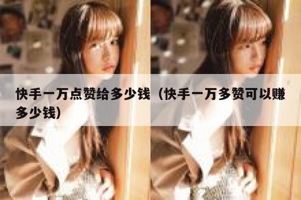 快手一万点赞给多少钱（快手一万多赞可以赚多少钱） 第1张