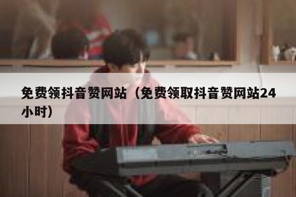 免费领抖音赞网站（免费领取抖音赞网站24小时） 第1张