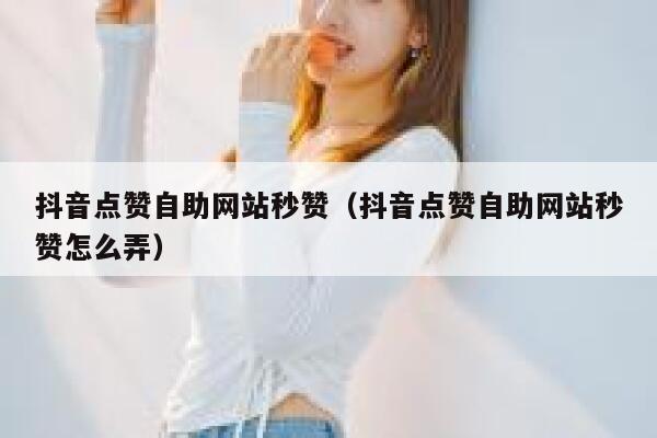 抖音点赞自助网站秒赞（抖音点赞自助网站秒赞怎么弄） 第1张