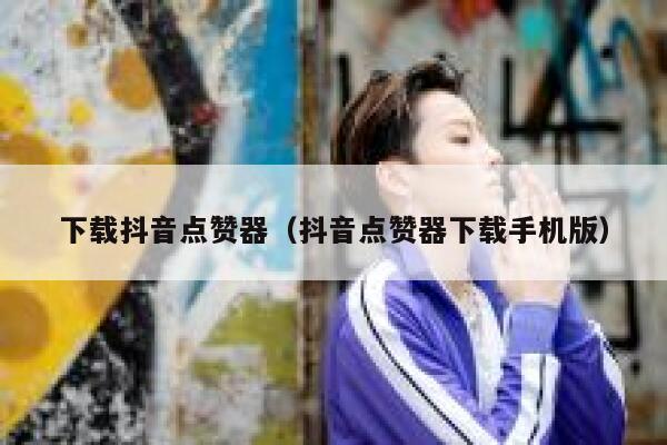 下载抖音点赞器（抖音点赞器下载手机版） 第1张