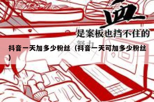 抖音一天加多少粉丝（抖音一天可加多少粉丝） 第1张