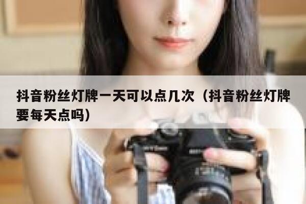抖音粉丝灯牌一天可以点几次（抖音粉丝灯牌要每天点吗） 第1张