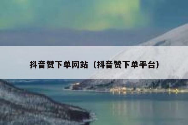 抖音赞下单网站（抖音赞下单平台） 第1张