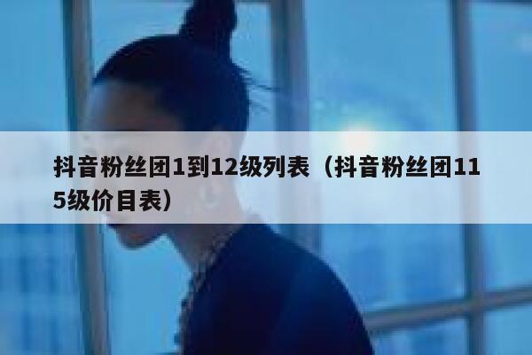 抖音粉丝团1到12级列表（抖音粉丝团115级价目表） 第1张