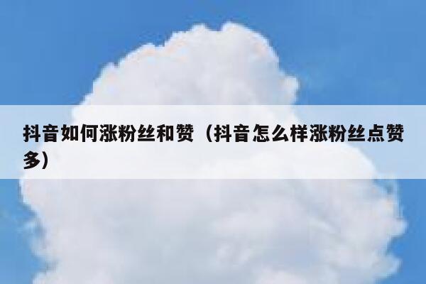 抖音如何涨粉丝和赞（抖音怎么样涨粉丝点赞多） 第1张