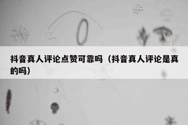 抖音真人评论点赞可靠吗（抖音真人评论是真的吗） 第1张