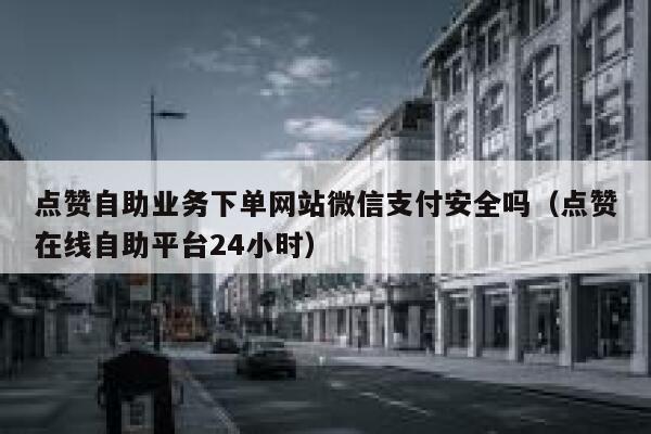 点赞自助业务下单网站微信支付安全吗（点赞在线自助平台24小时） 第1张