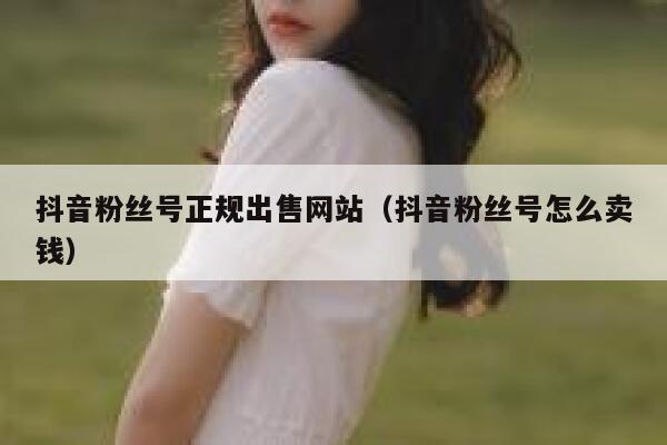 抖音粉丝号正规出售网站（抖音粉丝号怎么卖钱） 第1张