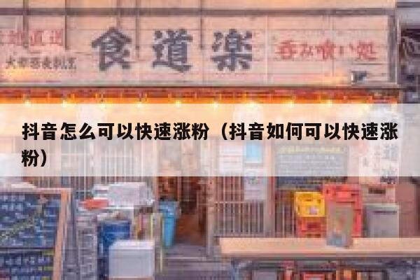 抖音怎么可以快速涨粉（抖音如何可以快速涨粉） 第1张
