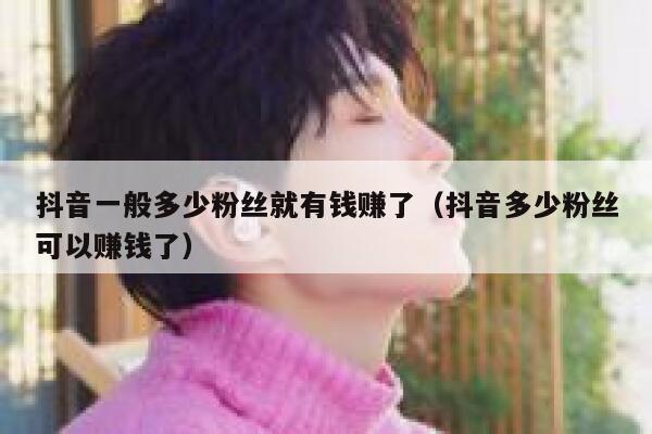 抖音一般多少粉丝就有钱赚了（抖音多少粉丝可以赚钱了） 第1张
