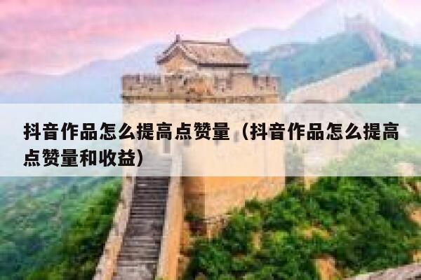 抖音作品怎么提高点赞量（抖音作品怎么提高点赞量和收益） 第1张