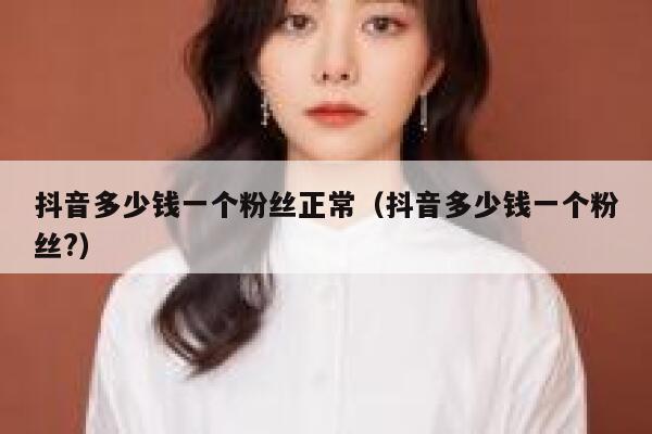 抖音多少钱一个粉丝正常（抖音多少钱一个粉丝?） 第1张
