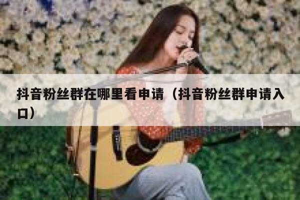 抖音粉丝群在哪里看申请（抖音粉丝群申请入口） 第1张