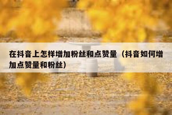 在抖音上怎样增加粉丝和点赞量（抖音如何增加点赞量和粉丝） 第1张