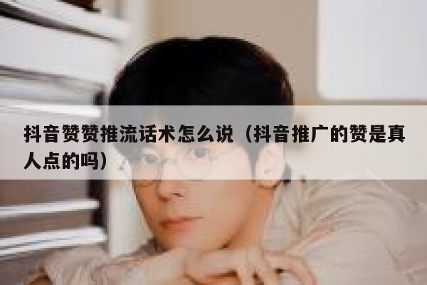 抖音赞赞推流话术怎么说（抖音推广的赞是真人点的吗） 第1张