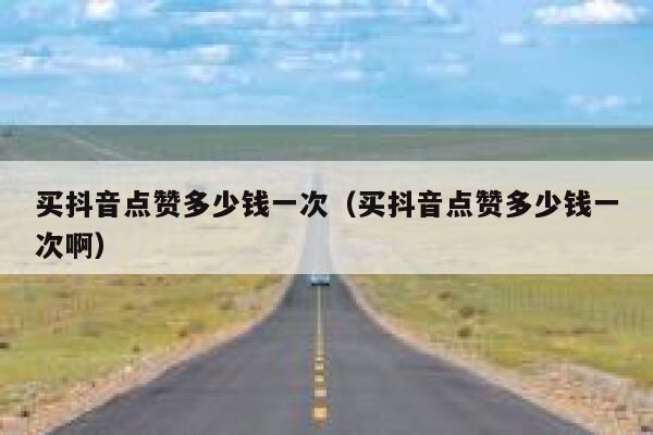 买抖音点赞多少钱一次（买抖音点赞多少钱一次啊） 第1张
