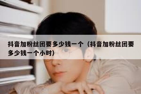 抖音加粉丝团要多少钱一个（抖音加粉丝团要多少钱一个小时） 第1张