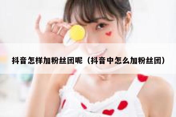 抖音怎样加粉丝团呢（抖音中怎么加粉丝团） 第1张